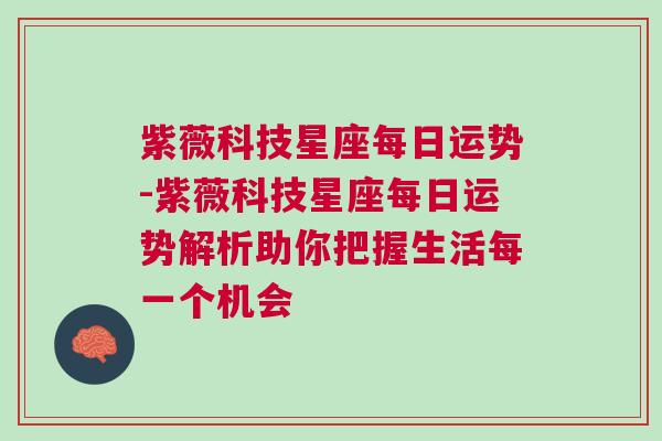紫薇科技星座每日运势-紫薇科技星座每日运势解析助你把握生活每一个机会