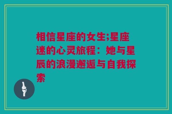 相信星座的女生;星座迷的心灵旅程：她与星辰的浪漫邂逅与自我探索