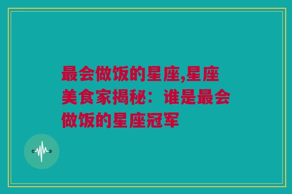 最会做饭的星座,星座美食家揭秘：谁是最会做饭的星座冠军
