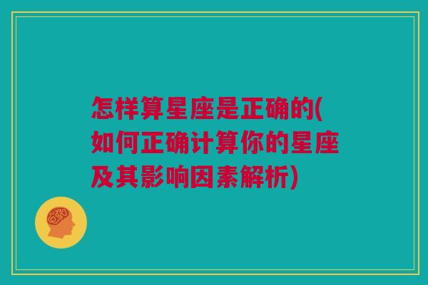 怎样算星座是正确的(如何正确计算你的星座及其影响因素解析)