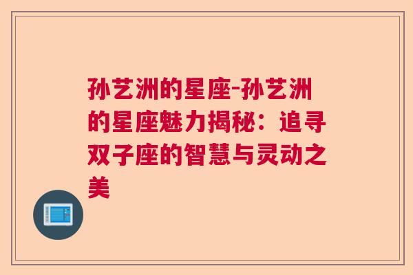 孙艺洲的星座-孙艺洲的星座魅力揭秘：追寻双子座的智慧与灵动之美