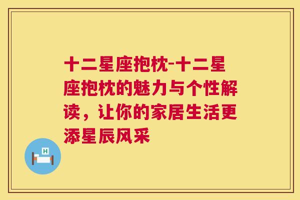 十二星座抱枕-十二星座抱枕的魅力与个性解读，让你的家居生活更添星辰风采