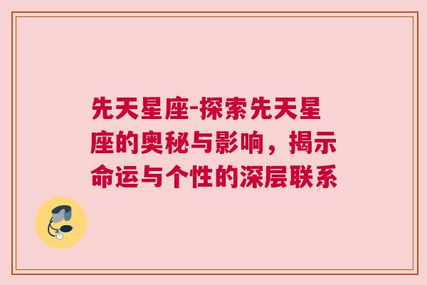 先天星座-探索先天星座的奥秘与影响，揭示命运与个性的深层联系