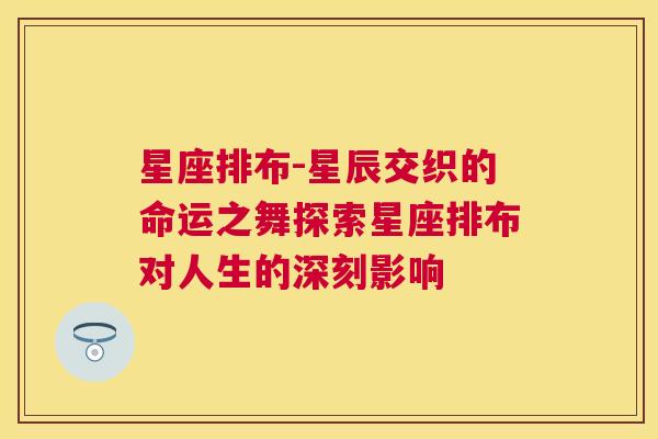 星座排布-星辰交织的命运之舞探索星座排布对人生的深刻影响