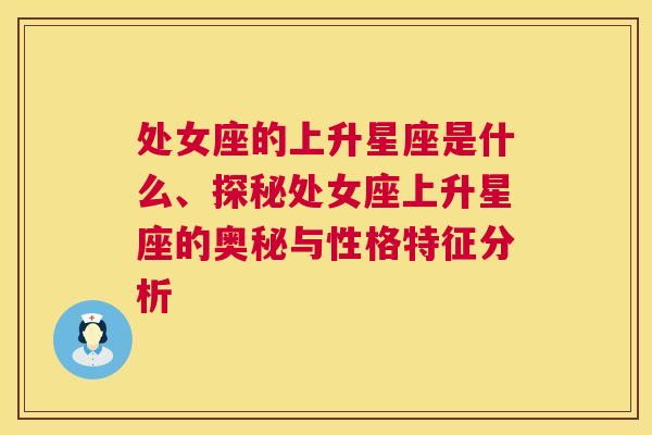 处女座的上升星座是什么、探秘处女座上升星座的奥秘与性格特征分析