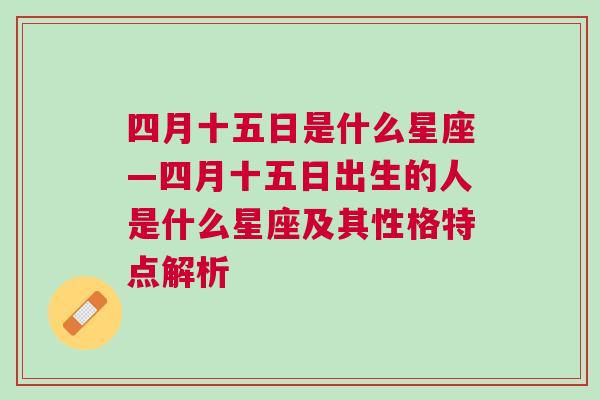 四月十五日是什么星座—四月十五日出生的人是什么星座及其性格特点解析