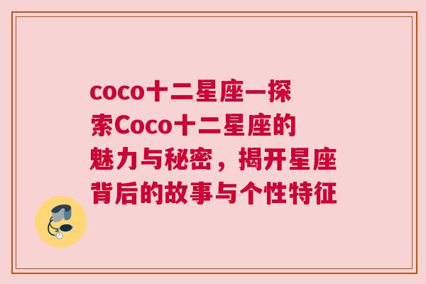 coco十二星座—探索Coco十二星座的魅力与秘密，揭开星座背后的故事与个性特征
