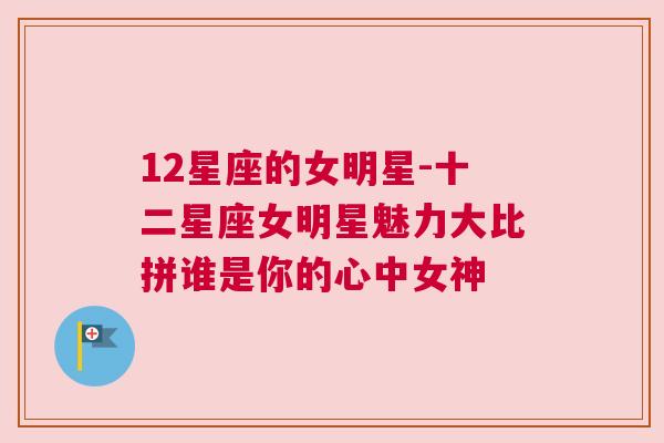 12星座的女明星-十二星座女明星魅力大比拼谁是你的心中女神