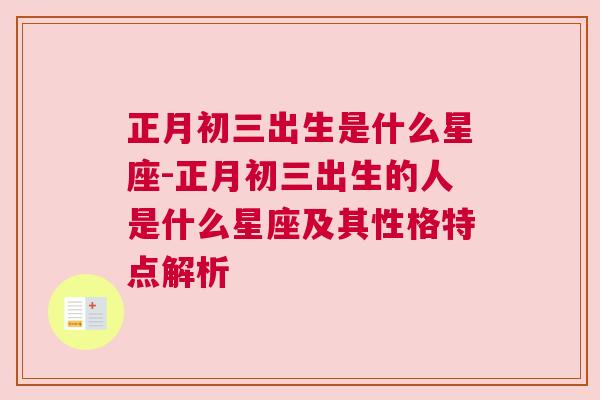正月初三出生是什么星座-正月初三出生的人是什么星座及其性格特点解析