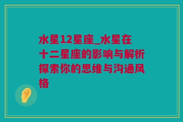 水星12星座_水星在十二星座的影响与解析探索你的思维与沟通风格