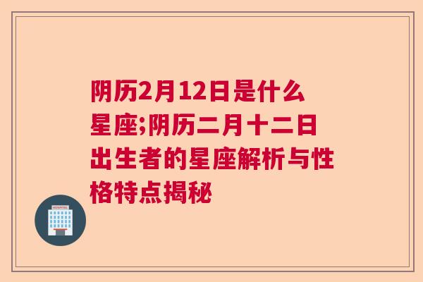 阴历2月12日是什么星座;阴历二月十二日出生者的星座解析与性格特点揭秘