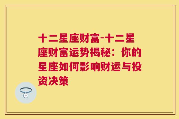 十二星座财富-十二星座财富运势揭秘：你的星座如何影响财运与投资决策