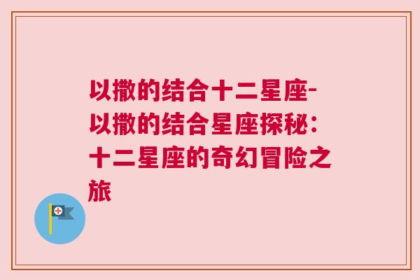 以撒的结合十二星座-以撒的结合星座探秘：十二星座的奇幻冒险之旅