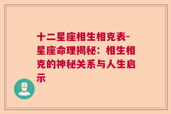 十二星座相生相克表-星座命理揭秘：相生相克的神秘关系与人生启示