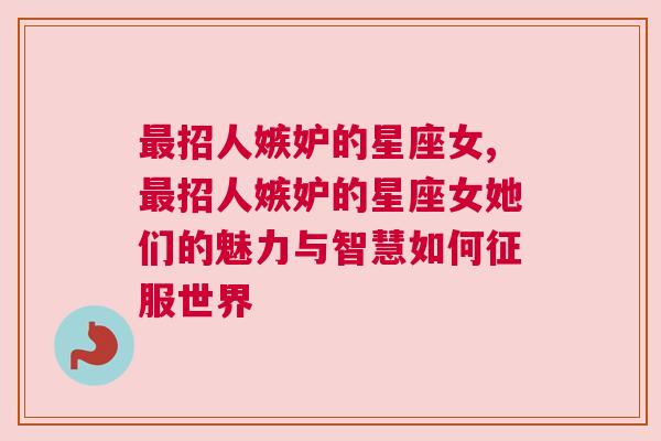 最招人嫉妒的星座女,最招人嫉妒的星座女她们的魅力与智慧如何征服世界