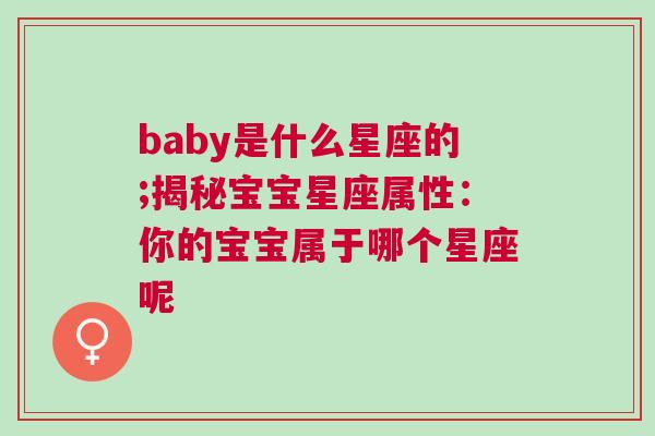 baby是什么星座的;揭秘宝宝星座属性：你的宝宝属于哪个星座呢