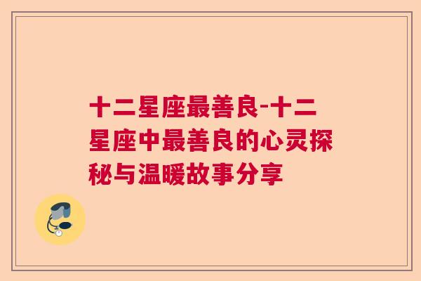 十二星座最善良-十二星座中最善良的心灵探秘与温暖故事分享
