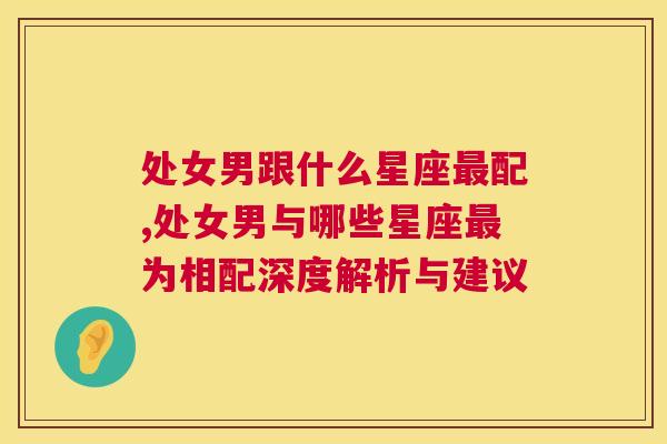 处女男跟什么星座最配,处女男与哪些星座最为相配深度解析与建议