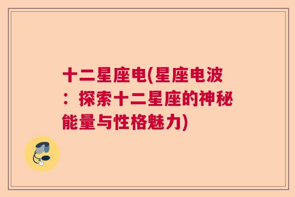 十二星座电(星座电波：探索十二星座的神秘能量与性格魅力)
