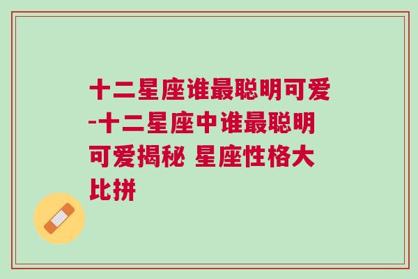 十二星座谁最聪明可爱-十二星座中谁最聪明可爱揭秘 星座性格大比拼