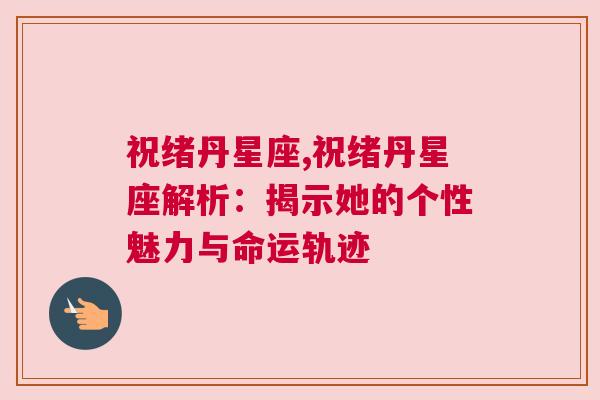 祝绪丹星座,祝绪丹星座解析：揭示她的个性魅力与命运轨迹
