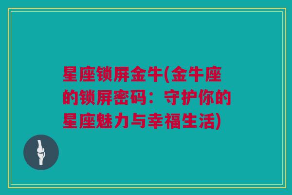 星座锁屏金牛(金牛座的锁屏密码：守护你的星座魅力与幸福生活)