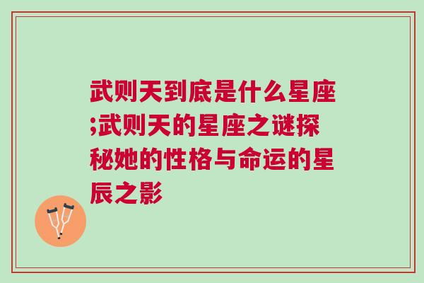 武则天到底是什么星座;武则天的星座之谜探秘她的性格与命运的星辰之影
