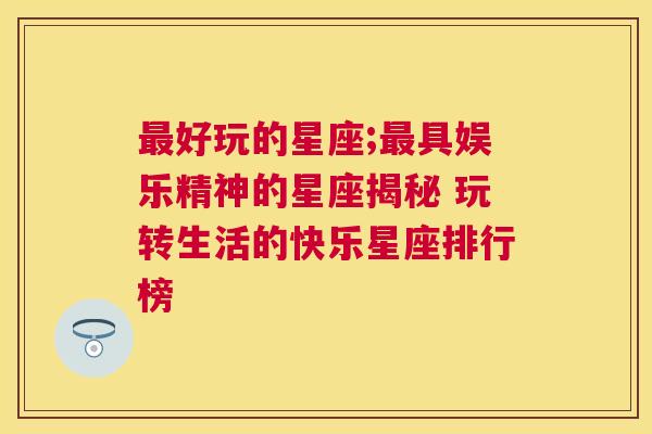 最好玩的星座;最具娱乐精神的星座揭秘 玩转生活的快乐星座排行榜