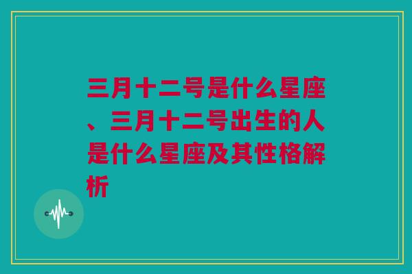 三月十二号是什么星座、三月十二号出生的人是什么星座及其性格解析