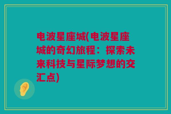 电波星座城(电波星座城的奇幻旅程：探索未来科技与星际梦想的交汇点)