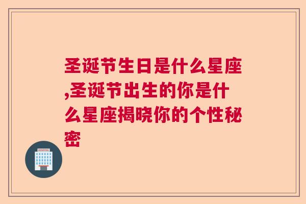 圣诞节生日是什么星座,圣诞节出生的你是什么星座揭晓你的个性秘密