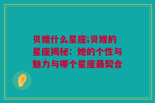 贝嫂什么星座;贝嫂的星座揭秘：她的个性与魅力与哪个星座最契合