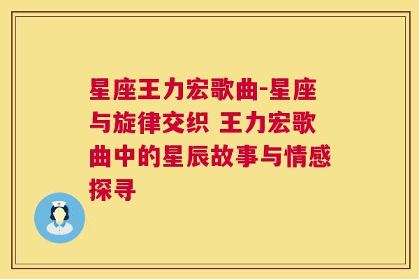星座王力宏歌曲-星座与旋律交织 王力宏歌曲中的星辰故事与情感探寻