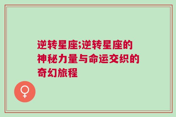 逆转星座;逆转星座的神秘力量与命运交织的奇幻旅程