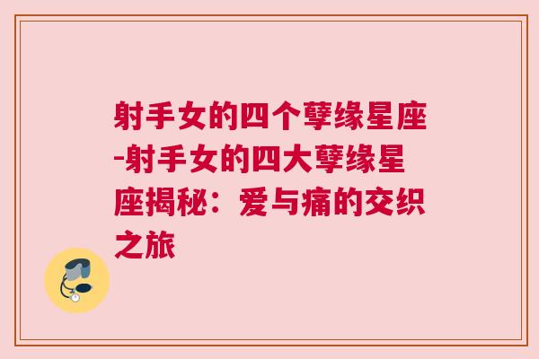 射手女的四个孽缘星座-射手女的四大孽缘星座揭秘：爱与痛的交织之旅