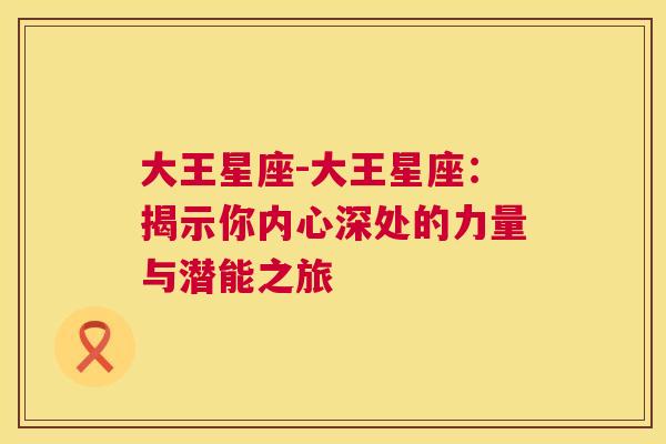 大王星座-大王星座：揭示你内心深处的力量与潜能之旅
