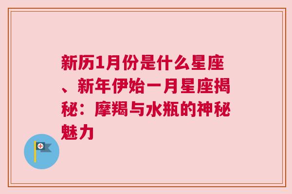 新历1月份是什么星座、新年伊始一月星座揭秘：摩羯与水瓶的神秘魅力