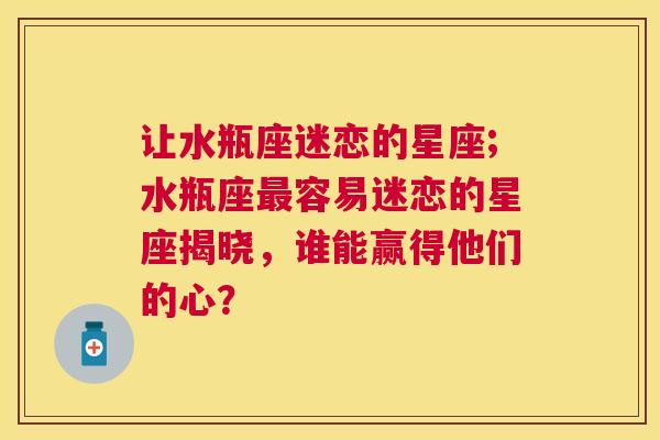 让水瓶座迷恋的星座;水瓶座最容易迷恋的星座揭晓，谁能赢得他们的心？