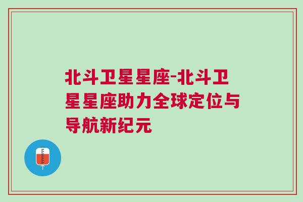 北斗卫星星座-北斗卫星星座助力全球定位与导航新纪元