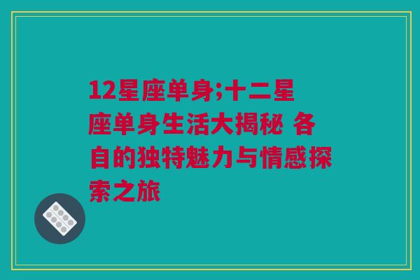 12星座单身;十二星座单身生活大揭秘 各自的独特魅力与情感探索之旅