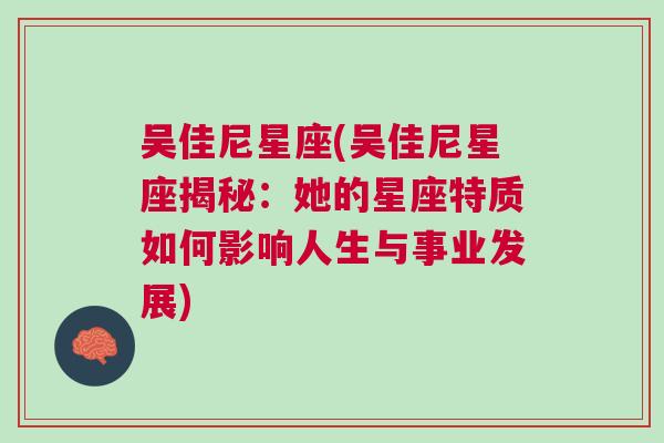 吴佳尼星座(吴佳尼星座揭秘：她的星座特质如何影响人生与事业发展)