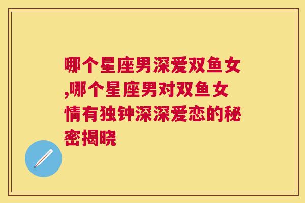 哪个星座男深爱双鱼女,哪个星座男对双鱼女情有独钟深深爱恋的秘密揭晓