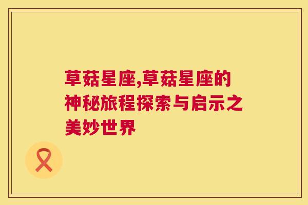 草菇星座,草菇星座的神秘旅程探索与启示之美妙世界