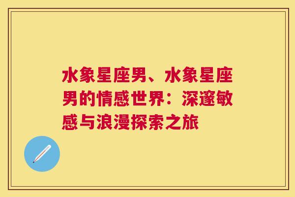 水象星座男、水象星座男的情感世界：深邃敏感与浪漫探索之旅