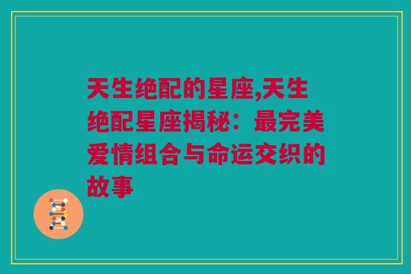 天生绝配的星座,天生绝配星座揭秘：最完美爱情组合与命运交织的故事