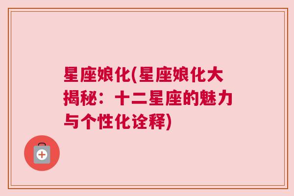星座娘化(星座娘化大揭秘：十二星座的魅力与个性化诠释)