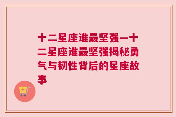 十二星座谁最坚强—十二星座谁最坚强揭秘勇气与韧性背后的星座故事