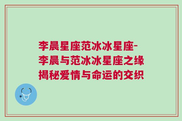 李晨星座范冰冰星座-李晨与范冰冰星座之缘揭秘爱情与命运的交织