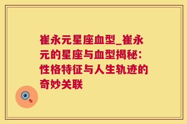 崔永元星座血型_崔永元的星座与血型揭秘：性格特征与人生轨迹的奇妙关联