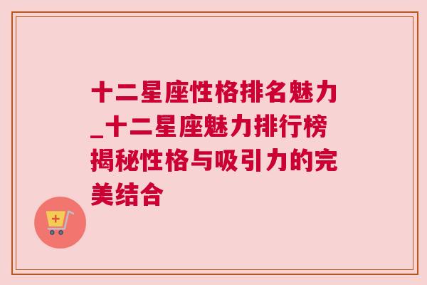十二星座性格排名魅力_十二星座魅力排行榜揭秘性格与吸引力的完美结合
